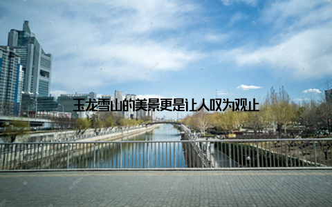 玉龙雪山的美景更是让人叹为观止