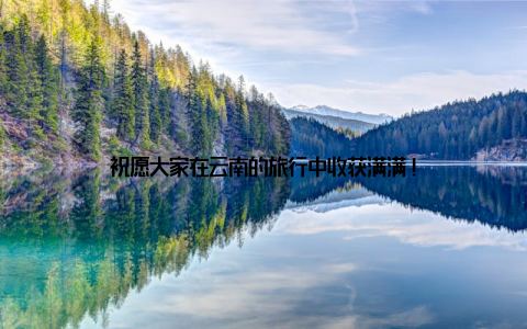 祝愿大家在云南的旅行中收获满满!