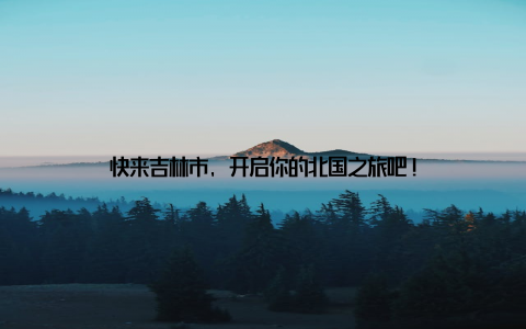 快来吉林市, 开启你的北国之旅吧!