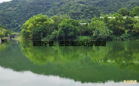 游览宁德, 感受海岛风光的旖旎