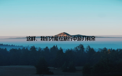 这样, 我们才能在旅行中游刃有余
