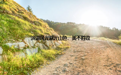 滨湖风光湖光山色, 美不胜收