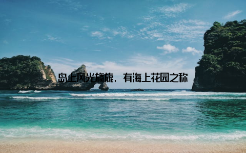 岛上风光旖旎, 有海上花园之称