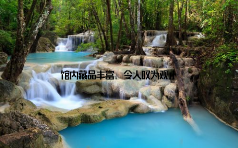 馆内藏品丰富, 令人叹为观止