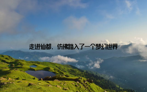 走进仙都, 仿佛踏入了一个梦幻世界