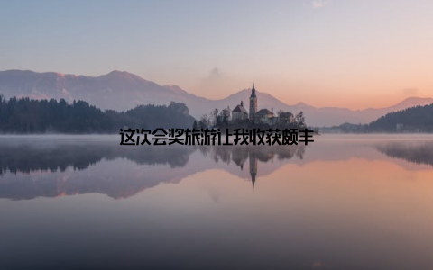 这次会奖旅游让我收获颇丰