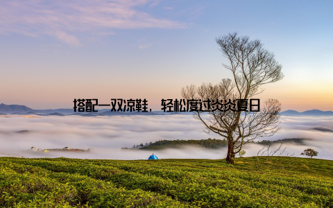 搭配一双凉鞋, 轻松度过炎炎夏日