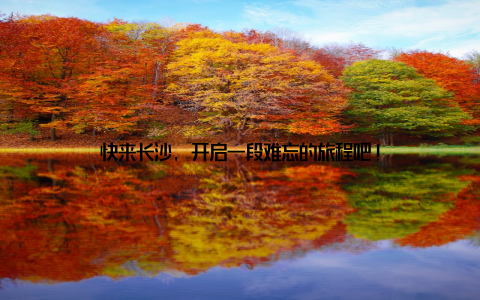 快来长沙, 开启一段难忘的旅程吧!