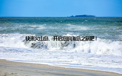 快来火山岛, 开启您的海岛之旅吧!