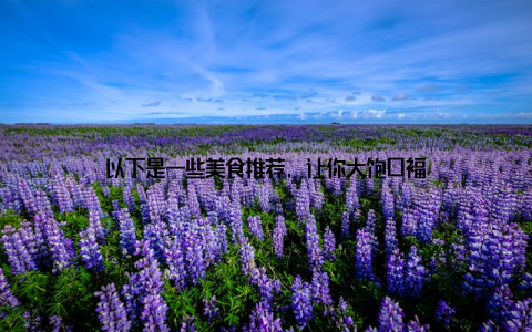 以下是一些美食推荐, 让你大饱口福