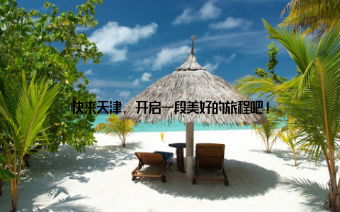 快来天津, 开启一段美好的旅程吧!